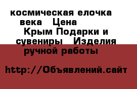 космическая елочка 22 века › Цена ­ 1 500 - Крым Подарки и сувениры » Изделия ручной работы   